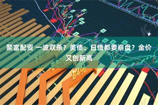 聚富配资 一波双杀？美债、日债都要崩盘？金价又创新高