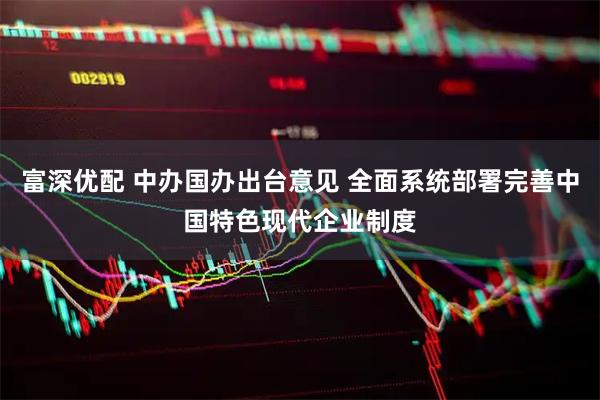 富深优配 中办国办出台意见 全面系统部署完善中国特色现代企业制度