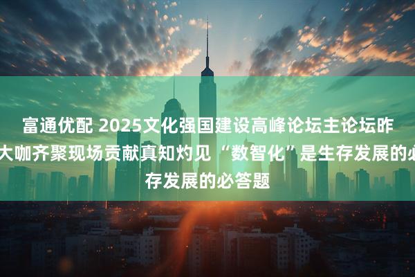 富通优配 2025文化强国建设高峰论坛主论坛昨举办 大咖齐聚现场贡献真知灼见 “数智化”是生存发展的必答题