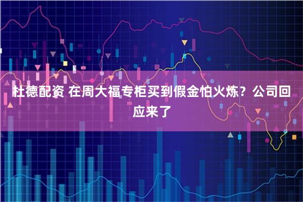 杜德配资 在周大福专柜买到假金怕火炼？公司回应来了