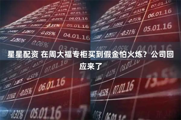 星星配资 在周大福专柜买到假金怕火炼？公司回应来了
