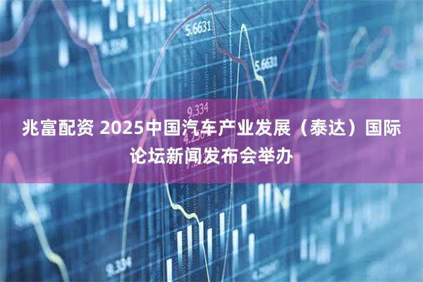 兆富配资 2025中国汽车产业发展（泰达）国际论坛新闻发布会举办
