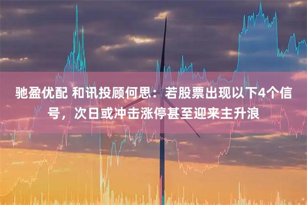 驰盈优配 和讯投顾何思：若股票出现以下4个信号，次日或冲击涨停甚至迎来主升浪