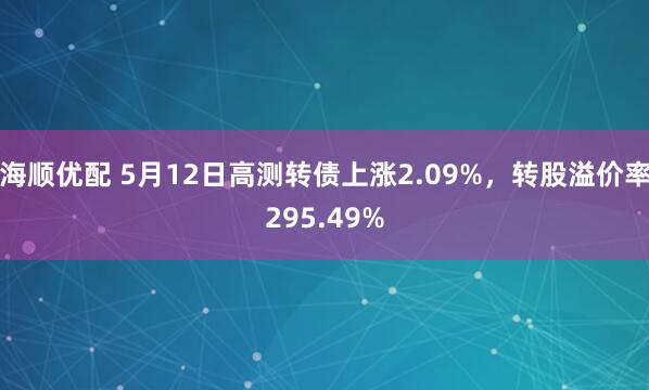 海顺优配 5月12日高测转债上涨2.09%，转股溢价率295.49%