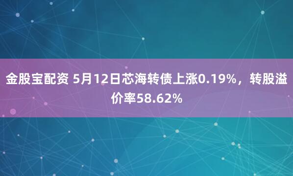 金股宝配资 5月12日芯海转债上涨0.19%，转股溢价率58.62%