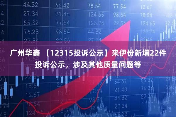 广州华鑫 【12315投诉公示】来伊份新增22件投诉公示，涉及其他质量问题等