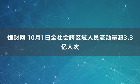 恒财网 10月1日全社会跨区域人员流动量超3.3亿人次