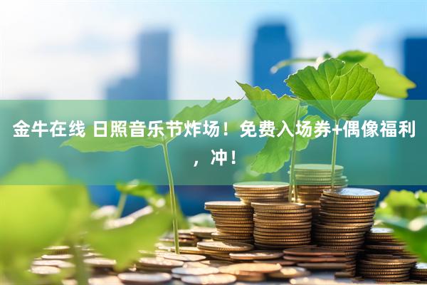 金牛在线 日照音乐节炸场！免费入场券+偶像福利，冲！