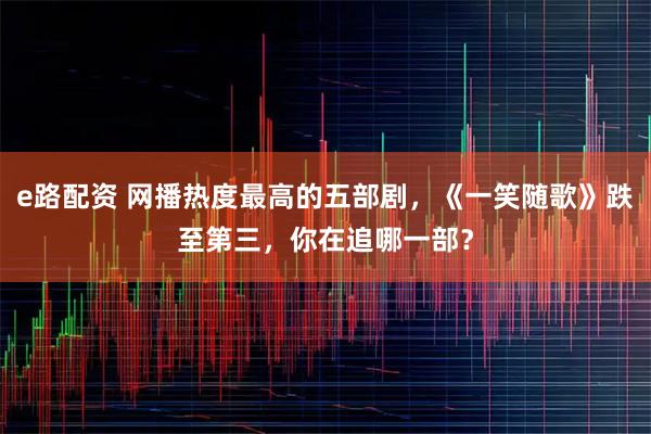 e路配资 网播热度最高的五部剧，《一笑随歌》跌至第三，你在追哪一部？