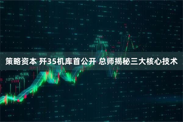 策略资本 歼35机库首公开 总师揭秘三大核心技术