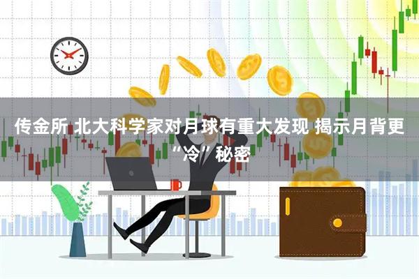 传金所 北大科学家对月球有重大发现 揭示月背更“冷”秘密