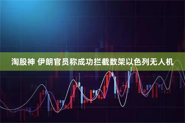 淘股神 伊朗官员称成功拦截数架以色列无人机
