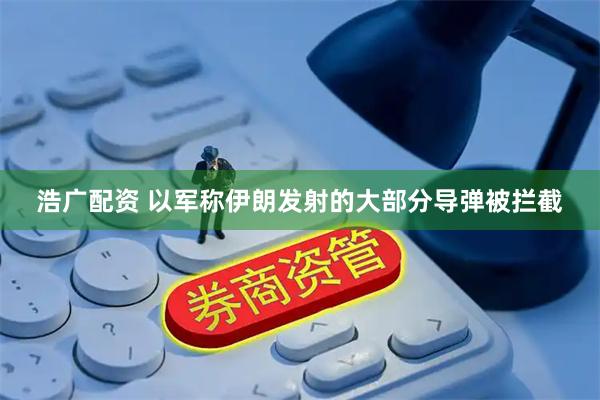 浩广配资 以军称伊朗发射的大部分导弹被拦截