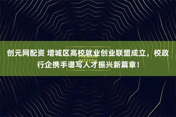 创元网配资 增城区高校就业创业联盟成立，校政行企携手谱写人才振兴新篇章！
