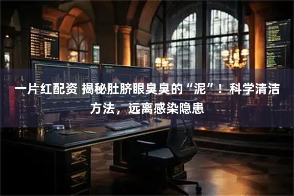 一片红配资 揭秘肚脐眼臭臭的“泥”！科学清洁方法，远离感染隐患