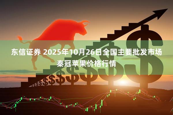 东信证券 2025年10月26日全国主要批发市场秦冠苹果价格行情