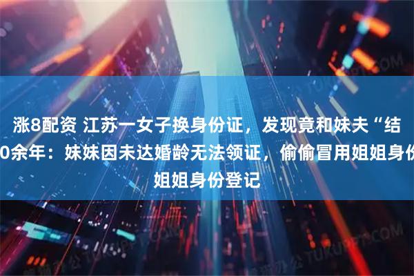 涨8配资 江苏一女子换身份证，发现竟和妹夫“结婚”30余年：妹妹因未达婚龄无法领证，偷偷冒用姐姐身份登记