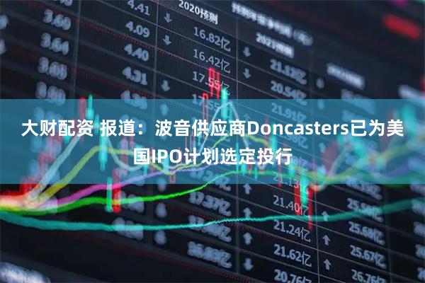 大财配资 报道：波音供应商Doncasters已为美国IPO计划选定投行