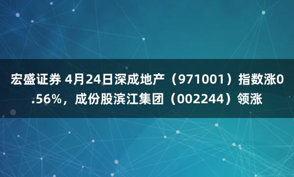 宏盛证券 4月24日深成地产（971001）指数涨0.56%，成份股滨江集团（002244）领涨