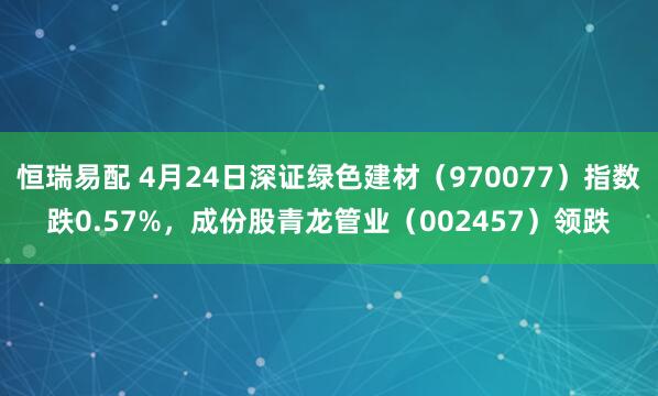 恒瑞易配 4月24日深证绿色建材（970077）指数跌0.57%，成份股青龙管业（002457）领跌