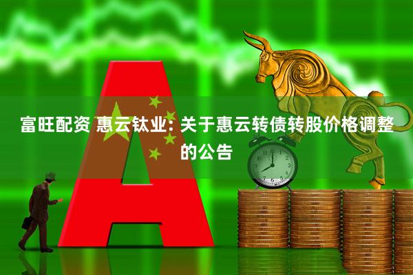 富旺配资 惠云钛业: 关于惠云转债转股价格调整的公告