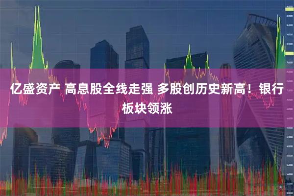 亿盛资产 高息股全线走强 多股创历史新高！银行板块领涨