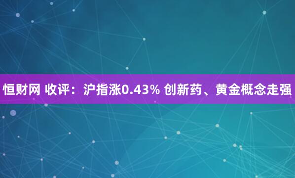 恒财网 收评：沪指涨0.43% 创新药、黄金概念走强