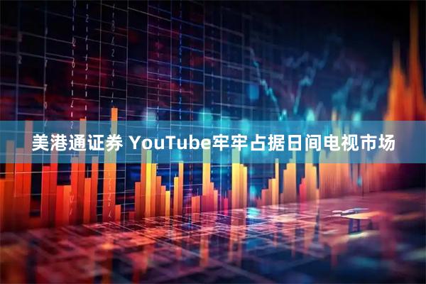 美港通证券 YouTube牢牢占据日间电视市场