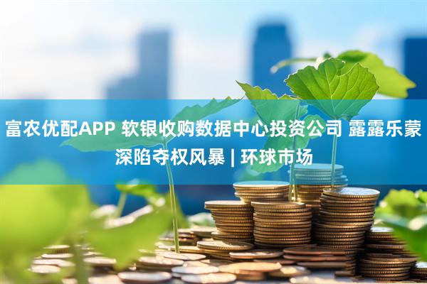 富农优配APP 软银收购数据中心投资公司 露露乐蒙深陷夺权风暴 | 环球市场