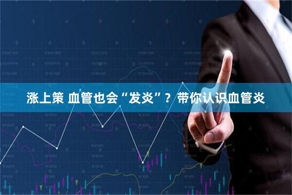 涨上策 血管也会“发炎”？带你认识血管炎