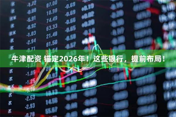 牛津配资 锚定2026年！这些银行，提前布局！