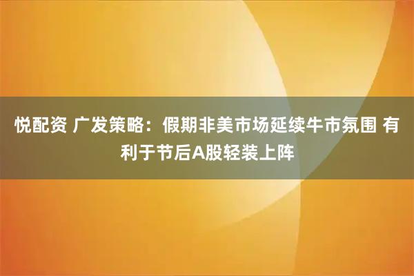 悦配资 广发策略：假期非美市场延续牛市氛围 有利于节后A股轻装上阵