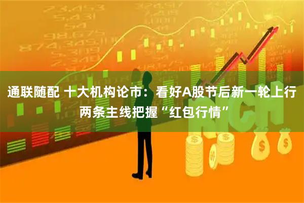 通联随配 十大机构论市：看好A股节后新一轮上行 两条主线把握“红包行情”