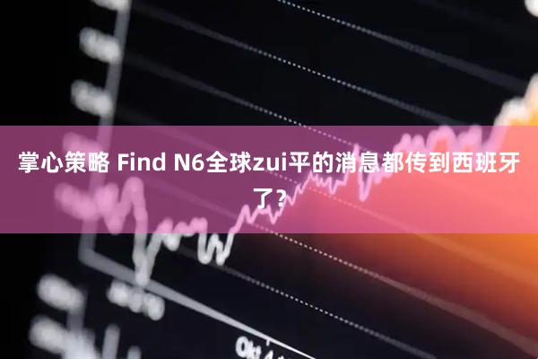 掌心策略 Find N6全球zui平的消息都传到西班牙了？