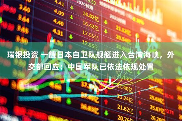瑞银投资 一艘日本自卫队舰艇进入台湾海峡，外交部回应：中国军队已依法依规处置