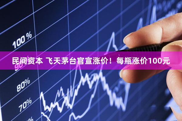 民间资本 飞天茅台官宣涨价！每瓶涨价100元